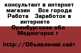 консультант в интернет магазин  - Все города Работа » Заработок в интернете   . Оренбургская обл.,Медногорск г.